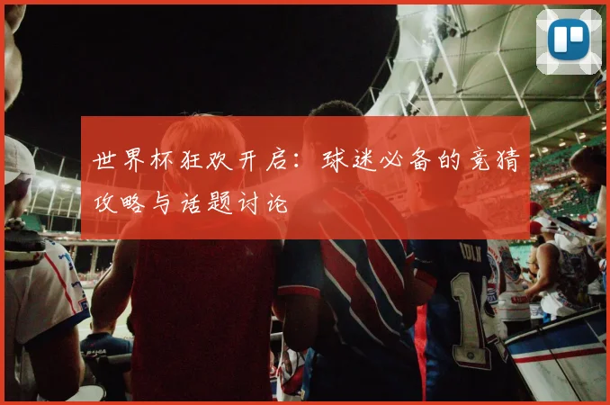 世界杯狂欢开启:球迷必备的竞猜攻略与话题讨论