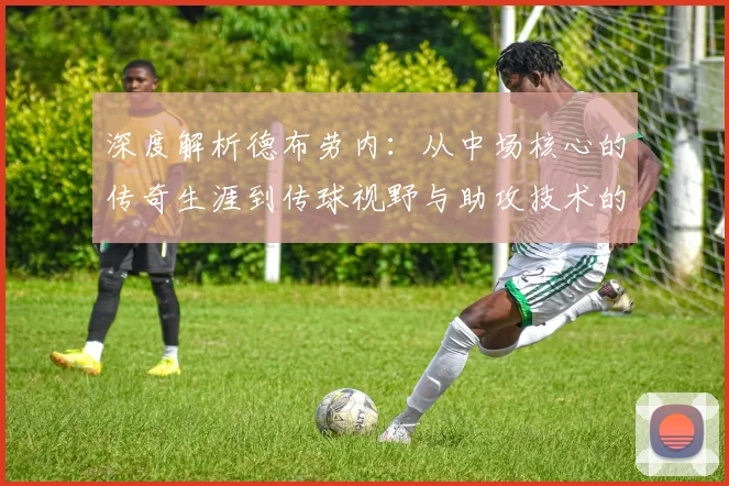 深度解析德布劳内：从中场核心的传奇生涯到传球视野与助攻技术的实战学习指南