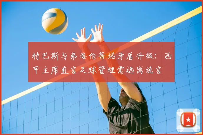 特巴斯与弗洛伦蒂诺矛盾升级：西甲主席直言足球管理需远离谎言