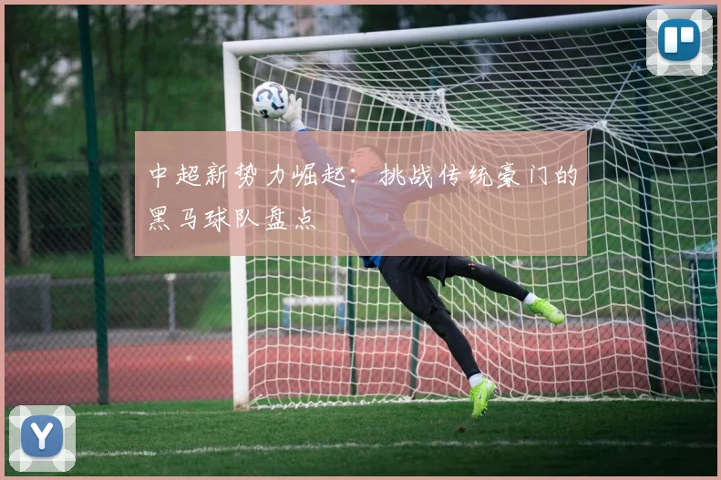 中超新势力崛起：挑战传统豪门的黑马球队盘点