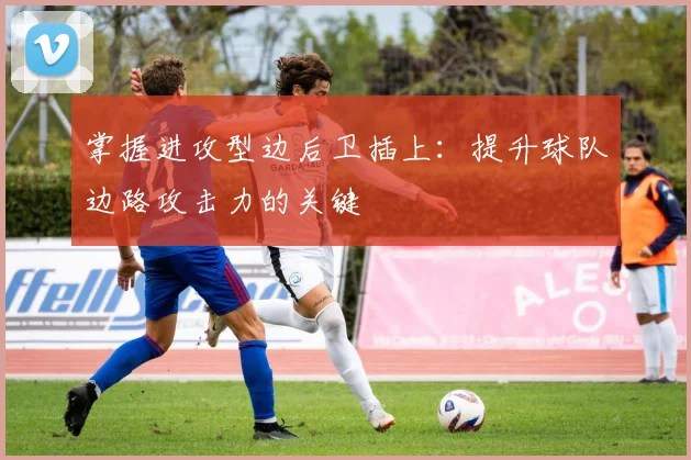 掌握进攻型边后卫插上：提升球队边路攻击力的关键