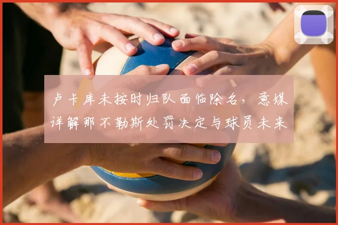 卢卡库未按时归队面临除名，意媒详解那不勒斯处罚决定与球员未来