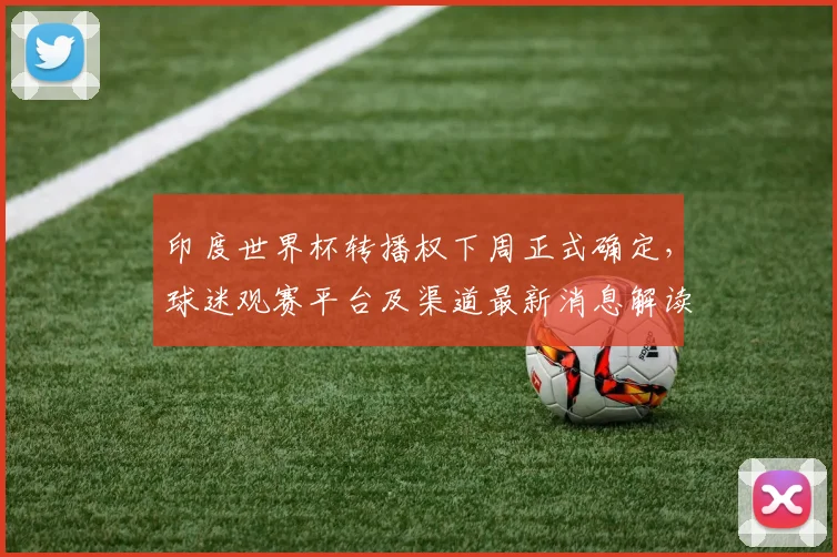 印度世界杯转播权下周正式确定，球迷观赛平台及渠道最新消息解读