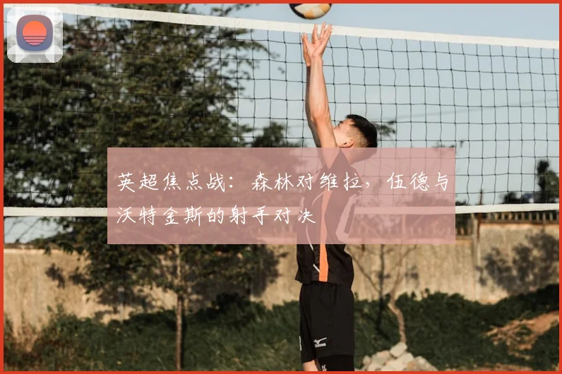英超焦点战：森林对维拉，伍德与沃特金斯的射手对决