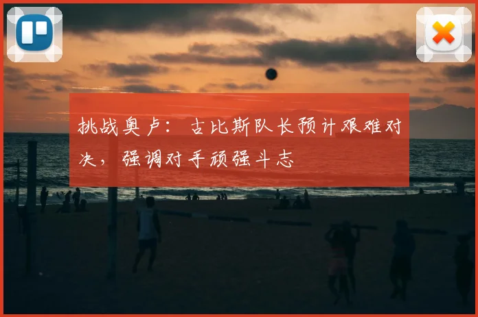挑战奥卢:古比斯队长预计艰难对决,强调对手顽强斗志