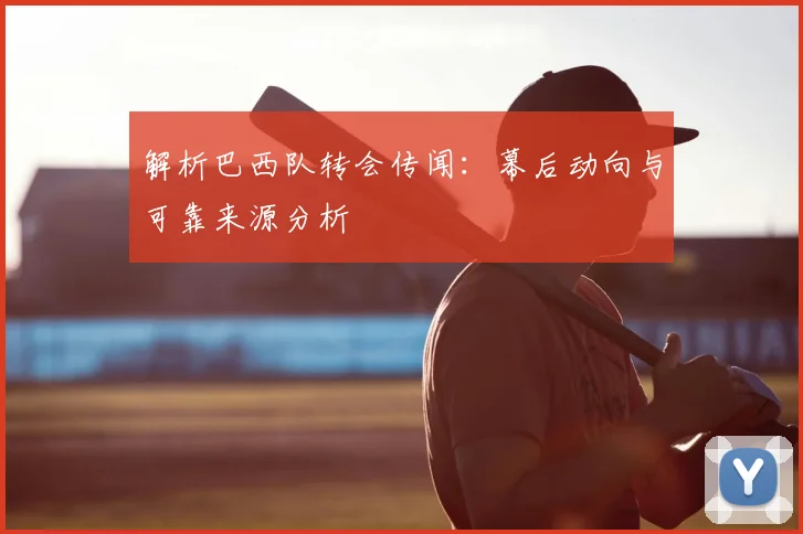 解析巴西队转会传闻：幕后动向与可靠来源分析