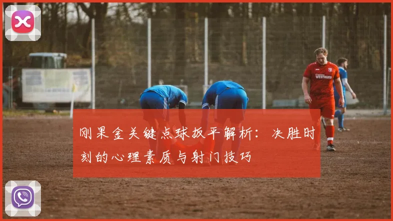 刚果金关键点球扳平解析：决胜时刻的心理素质与射门技巧