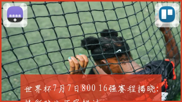 世界杯7月7日800 16强赛程揭晓：精彩对决不容错过