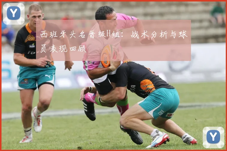西班牙头名晋级H组:战术分析与球员表现回顾