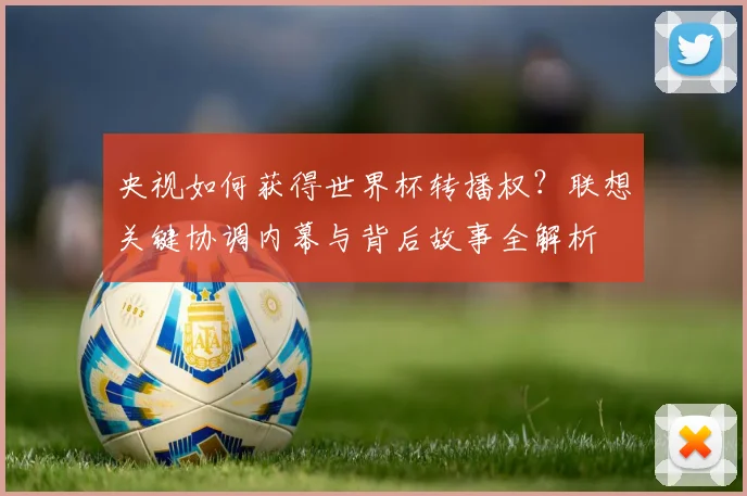 央视如何获得世界杯转播权？联想关键协调内幕与背后故事全解析
