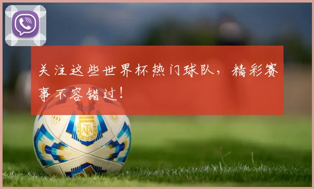 关注这些世界杯热门球队,精彩赛事不容错过!