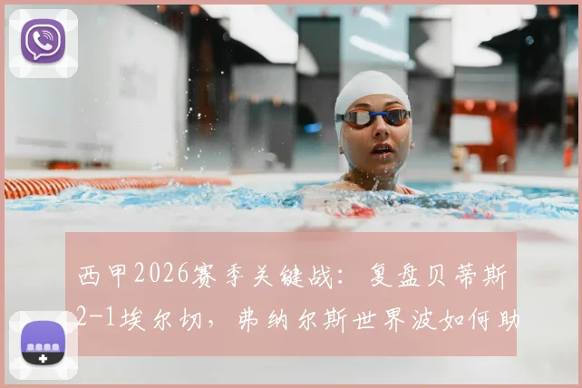 西甲2026赛季关键战:复盘贝蒂斯2-1埃尔切,弗纳尔斯世界波如何助球队锁定欧冠席位与未来展望