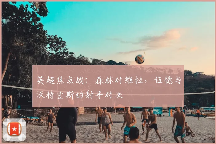 英超焦点战：森林对维拉，伍德与沃特金斯的射手对决