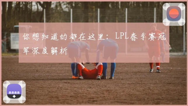 你想知道的都在这里：LPL春季赛冠军深度解析