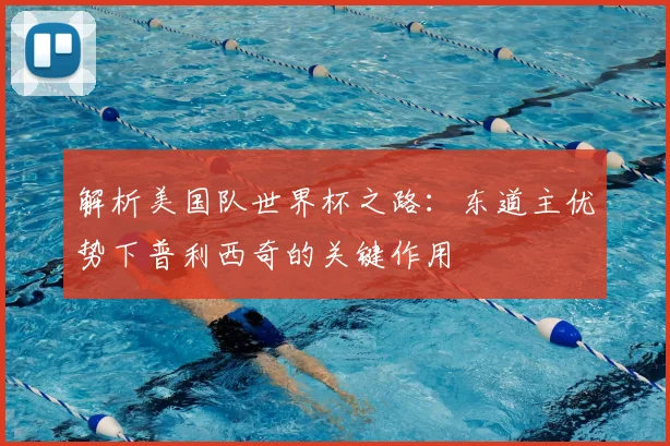 解析美国队世界杯之路：东道主优势下普利西奇的关键作用