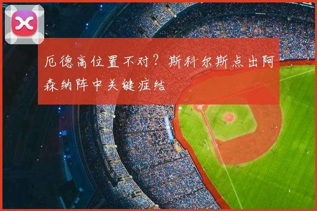 厄德高位置不对?斯科尔斯点出阿森纳阵中关键症结