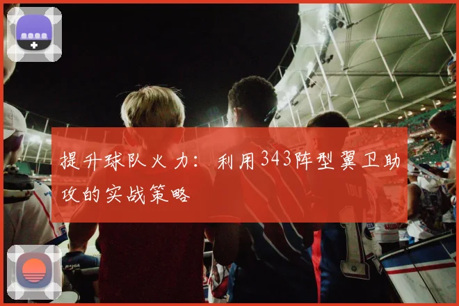 提升球队火力:利用343阵型翼卫助攻的实战策略