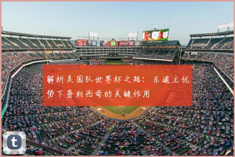 解析美国队世界杯之路：东道主优势下普利西奇的关键作用