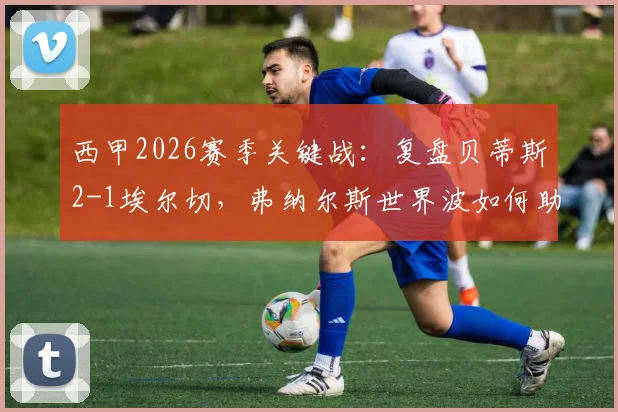 西甲2026赛季关键战：复盘贝蒂斯2-1埃尔切，弗纳尔斯世界波如何助球队锁定欧冠席位与未来展望