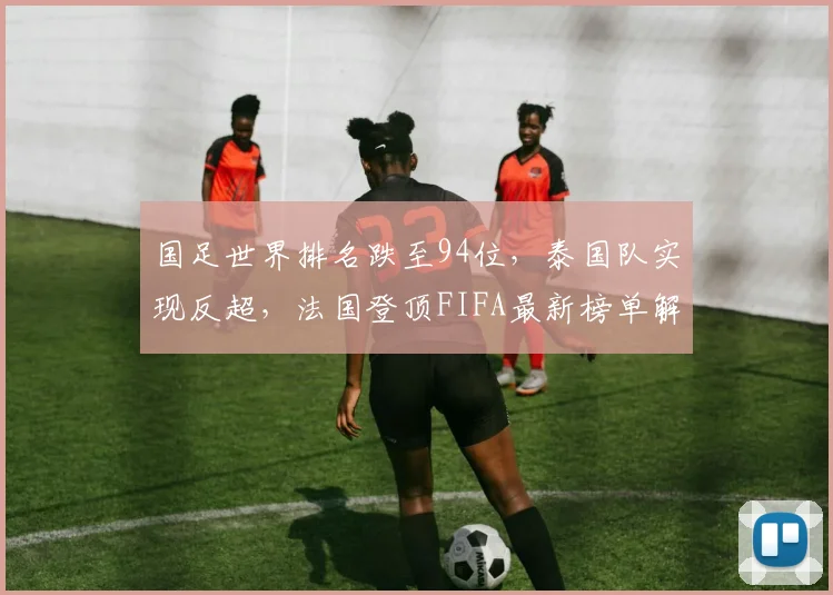 国足世界排名跌至94位，泰国队实现反超，法国登顶FIFA最新榜单解析