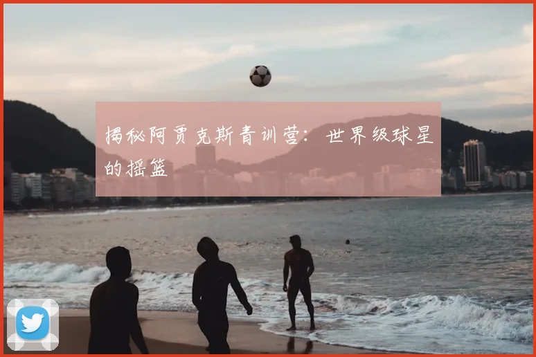揭秘阿贾克斯青训营：世界级球星的摇篮