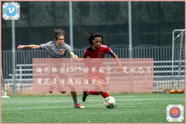 梅西跌出ESPN榜单前十，是状态下滑还是评选标准变化？