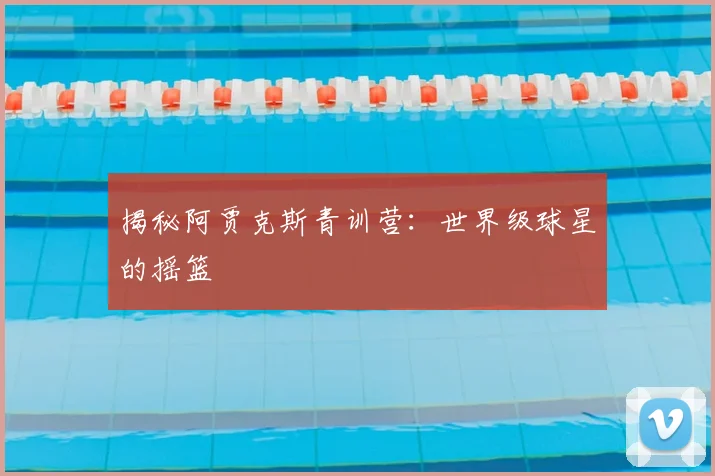 揭秘阿贾克斯青训营：世界级球星的摇篮