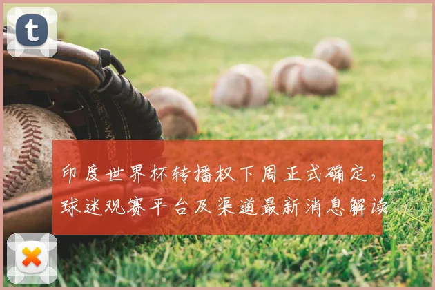 印度世界杯转播权下周正式确定,球迷观赛平台及渠道最新消息解读