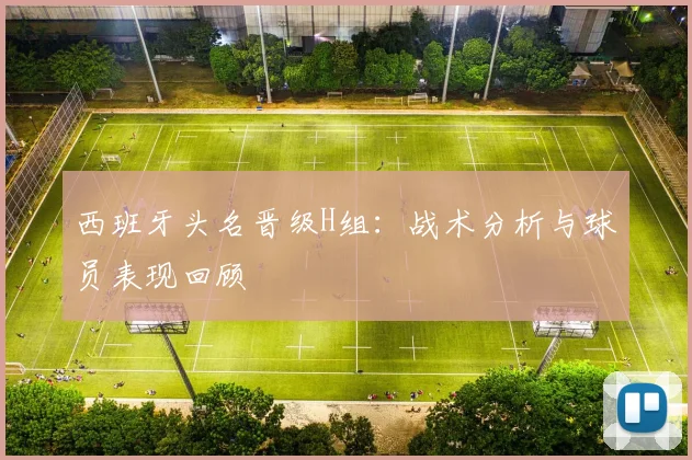 西班牙头名晋级H组：战术分析与球员表现回顾