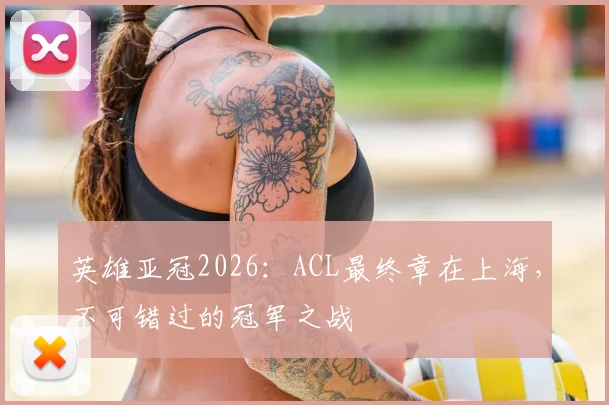 英雄亚冠2026：ACL最终章在上海，不可错过的冠军之战