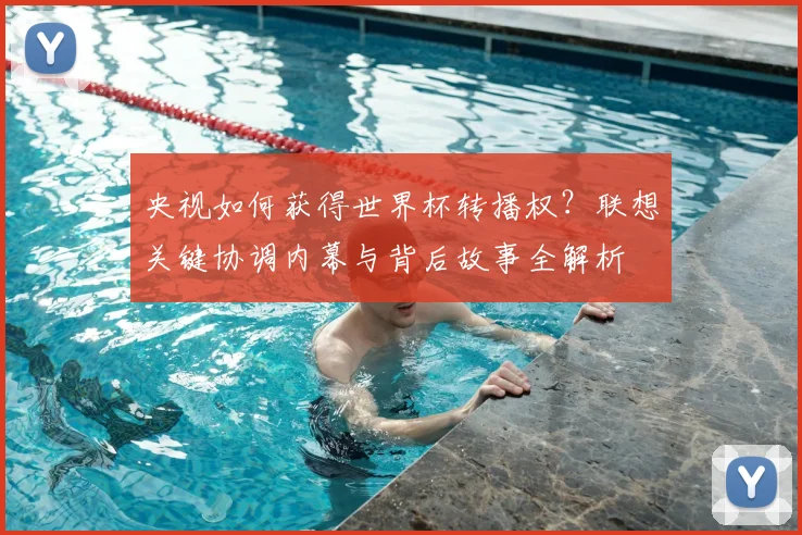 央视如何获得世界杯转播权？联想关键协调内幕与背后故事全解析