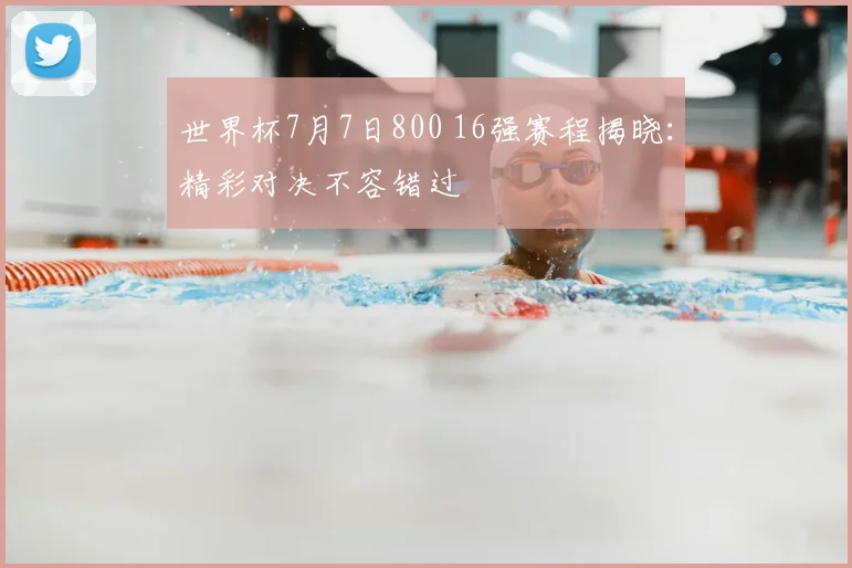 世界杯7月7日800 16强赛程揭晓:精彩对决不容错过